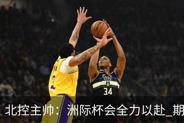 北控主帅：洲际杯会全力以赴 期待帮助球队建立新体系