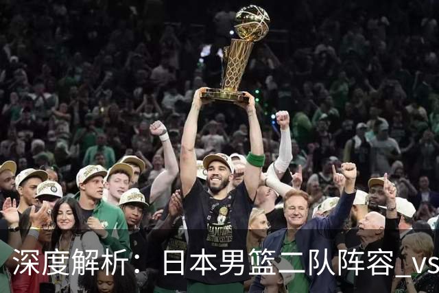 深度解析：日本男篮二队阵容 vs 中国男篮，胜负手在哪里？